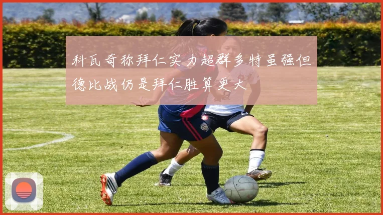 科瓦奇称拜仁实力超群多特虽强但德比战仍是拜仁胜算更大