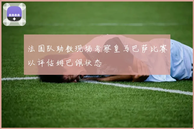 法国队助教现场考察皇马巴萨比赛以评估姆巴佩状态