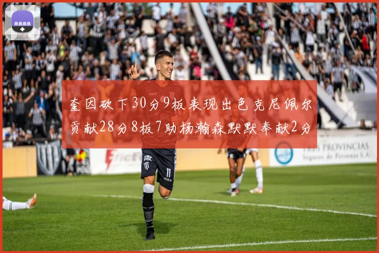 奎因砍下30分9板表现出色克尼佩尔贡献28分8板7助杨瀚森默默奉献2分2板1助