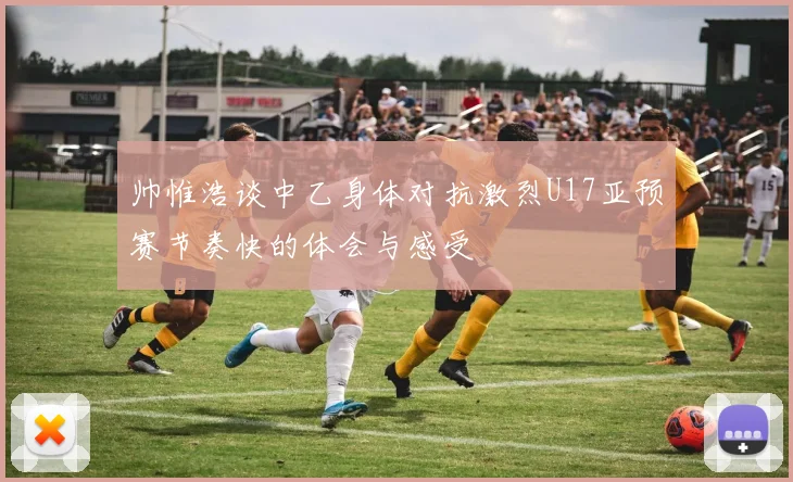 帅惟浩谈中乙身体对抗激烈U17亚预赛节奏快的体会与感受