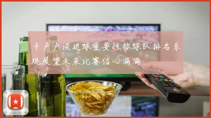卡卢卢谈进球重要性称球队排名乐观展望未来比赛信心满满