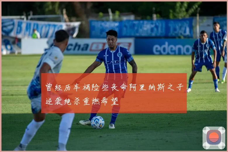 曾经历车祸险些丧命阿里纳斯之子逆袭绝杀重燃希望