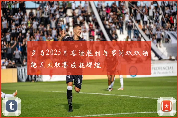 罗马2025年客场胜利与零封双双领跑五大联赛成就辉煌