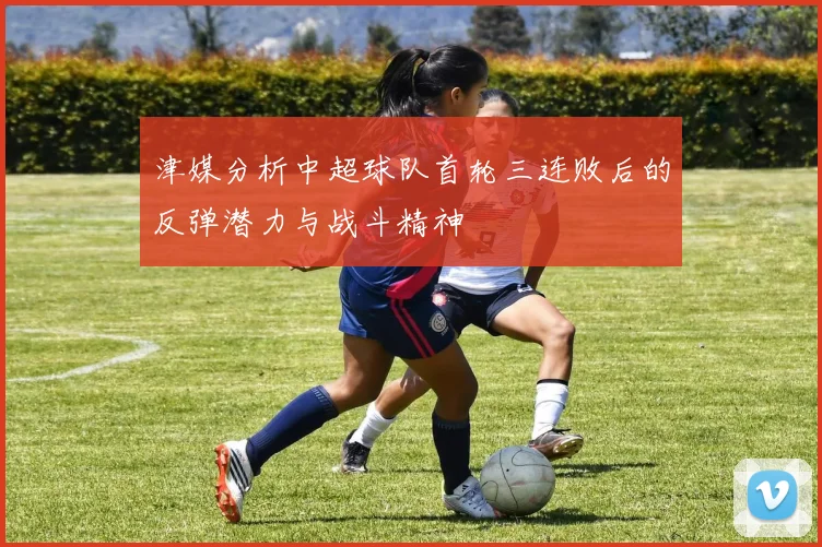 津媒分析中超球队首轮三连败后的反弹潜力与战斗精神