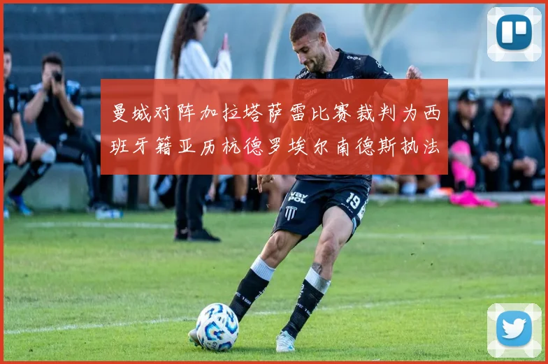 曼城对阵加拉塔萨雷比赛裁判为西班牙籍亚历杭德罗埃尔南德斯执法解析