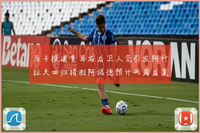马卡报道皇马右后卫人荒引发阿什拉夫回归猜测阿诺德预计两周后复出