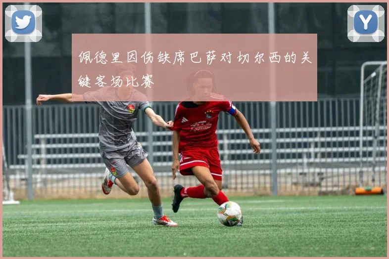 佩德里因伤缺席巴萨对切尔西的关键客场比赛