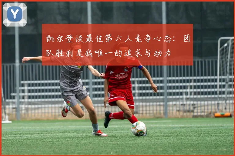 凯尔登谈最佳第六人竞争心态：团队胜利是我唯一的追求与动力