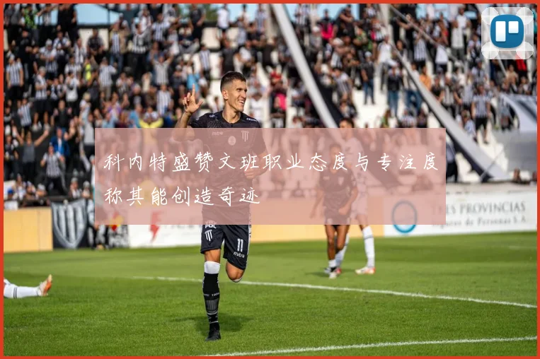 科内特盛赞文班职业态度与专注度称其能创造奇迹