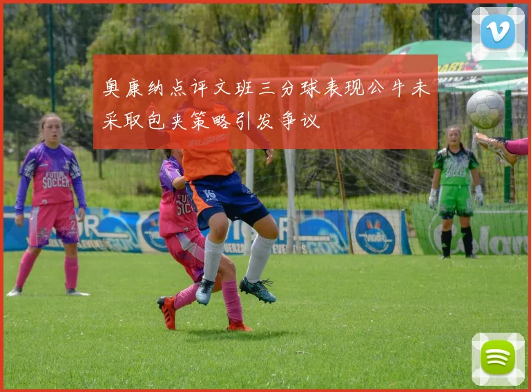 奥康纳点评文班三分球表现公牛未采取包夹策略引发争议