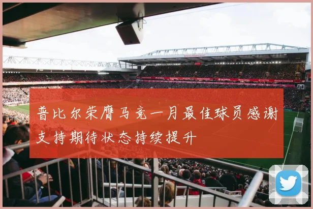 普比尔荣膺马竞一月最佳球员感谢支持期待状态持续提升