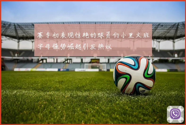 赛季初表现惊艳的球员们小里文班字母强势崛起引发热议