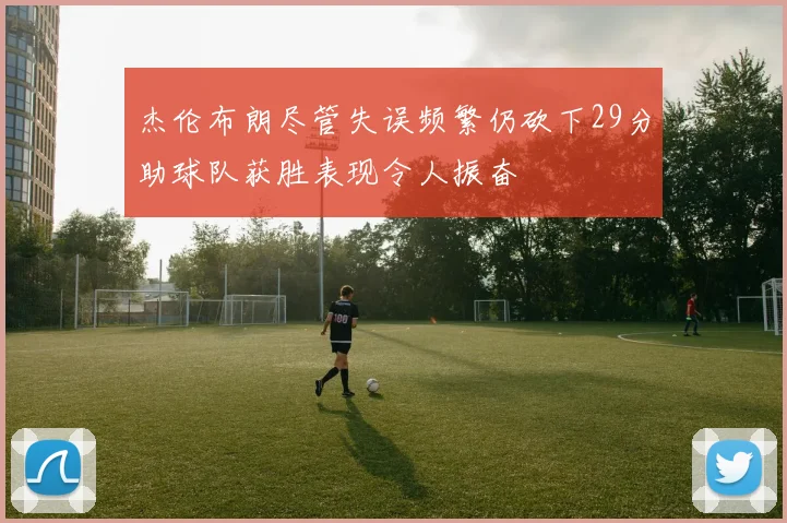 杰伦布朗尽管失误频繁仍砍下29分助球队获胜表现令人振奋