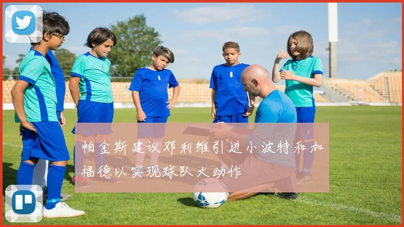 帕金斯建议邓利维引进小波特和加福德以实现球队大动作