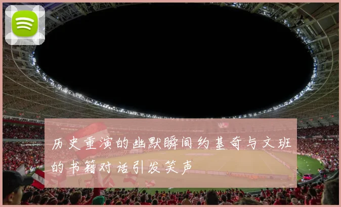 历史重演的幽默瞬间约基奇与文班的书籍对话引发笑声