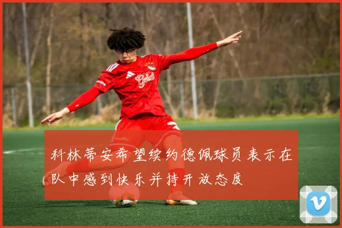 科林蒂安希望续约德佩球员表示在队中感到快乐并持开放态度