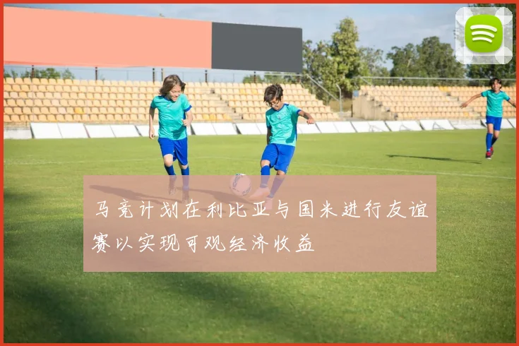 马竞计划在利比亚与国米进行友谊赛以实现可观经济收益