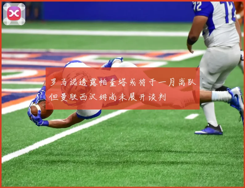 罗马诺透露帕奎塔或将于一月离队但曼联西汉姆尚未展开谈判