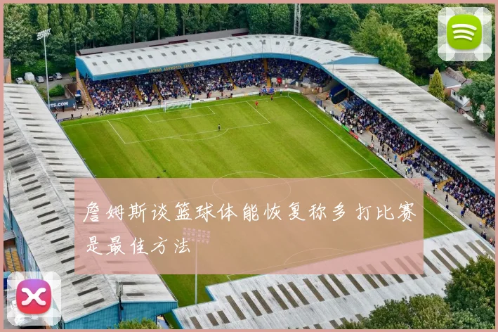 詹姆斯谈篮球体能恢复称多打比赛是最佳方法