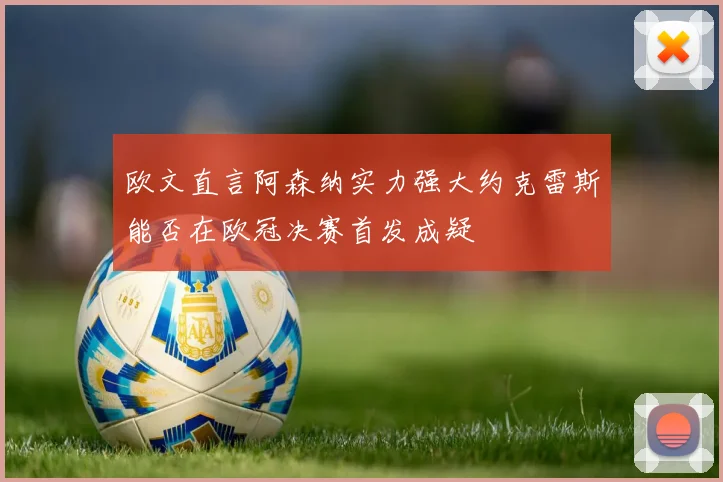 欧文直言阿森纳实力强大约克雷斯能否在欧冠决赛首发成疑