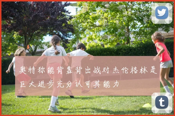 奥特称能背靠背出战对杰伦格林是巨大进步充分认可其能力
