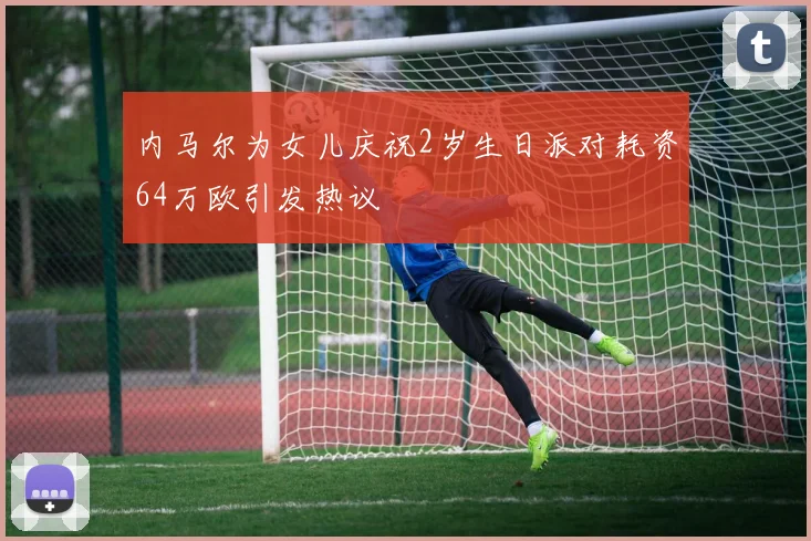 内马尔为女儿庆祝2岁生日派对耗资64万欧引发热议