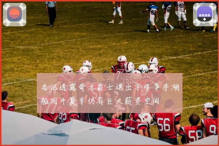 名记透露奇才爵士退出字母争夺湖船网牛夏季仍有巨大薪资空间