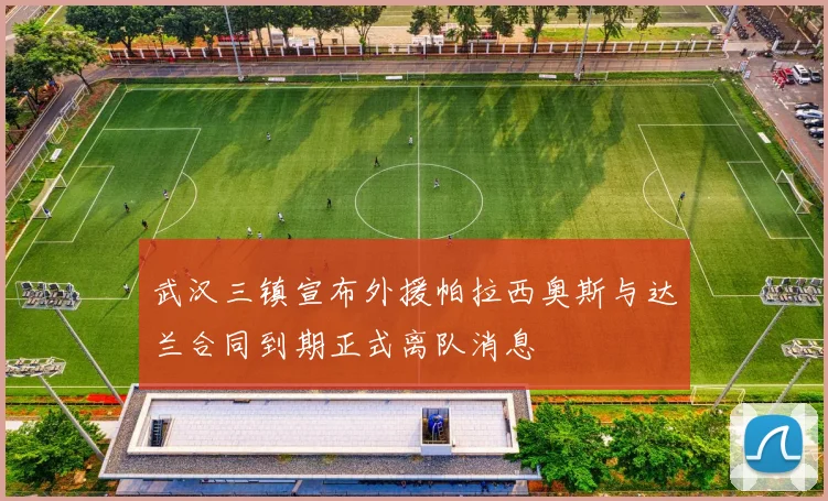 武汉三镇宣布外援帕拉西奥斯与达兰合同到期正式离队消息