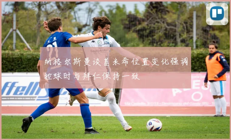 纳格尔斯曼谈基米希位置变化强调控球时与拜仁保持一致