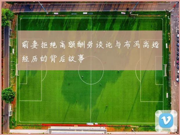 前妻拒绝高额酬劳谈论与布冯离婚经历的背后故事