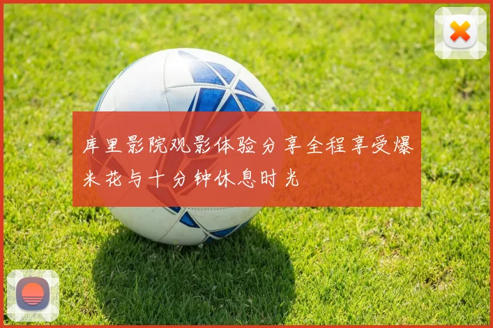 库里影院观影体验分享全程享受爆米花与十分钟休息时光