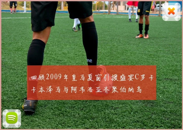 回顾2009年皇马夏窗引援盛宴C罗卡卡本泽马与阿韦洛亚齐聚伯纳乌