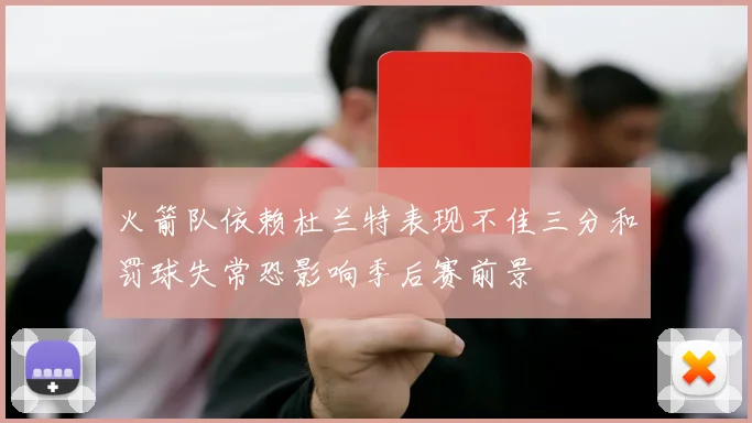 火箭队依赖杜兰特表现不佳三分和罚球失常恐影响季后赛前景