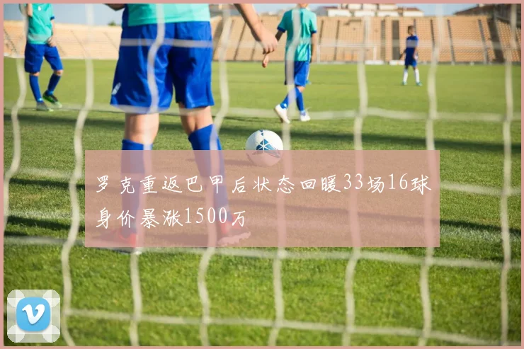 罗克重返巴甲后状态回暖33场16球身价暴涨1500万