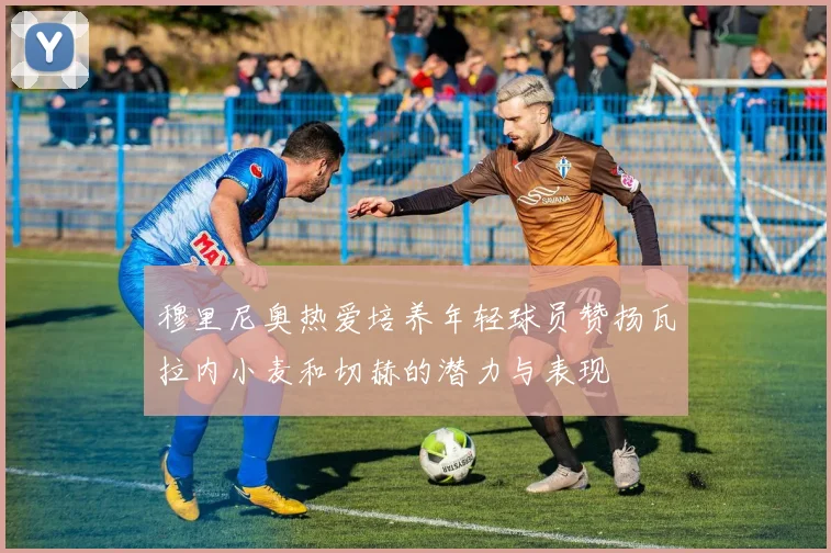 穆里尼奥热爱培养年轻球员赞扬瓦拉内小麦和切赫的潜力与表现