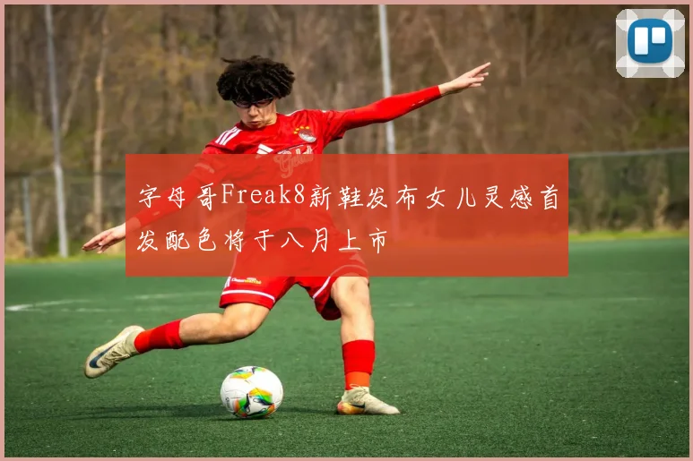 字母哥Freak8新鞋发布女儿灵感首发配色将于八月上市