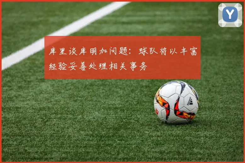 库里谈库明加问题：球队将以丰富经验妥善处理相关事务