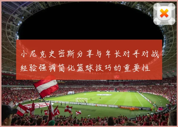 小尼克史密斯分享与年长对手对战经验强调简化篮球技巧的重要性