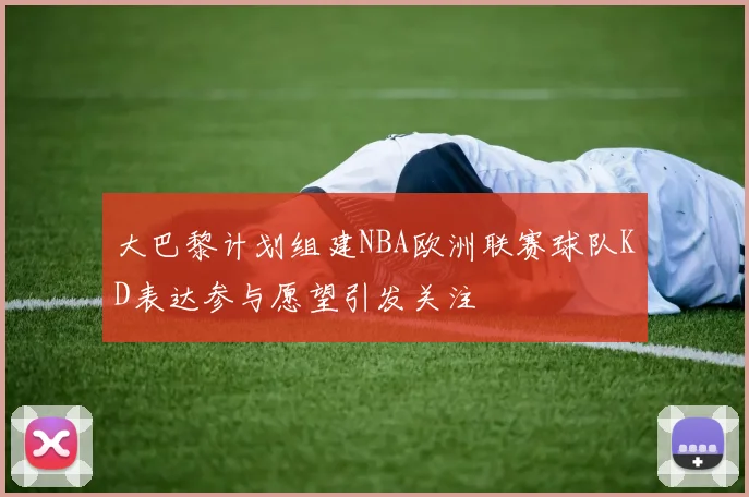 大巴黎计划组建NBA欧洲联赛球队KD表达参与愿望引发关注