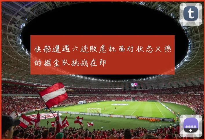 快船遭遇六连败危机面对状态火热的掘金队挑战在即