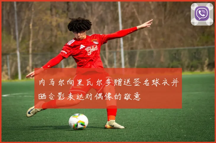 内马尔向里瓦尔多赠送签名球衣并晒合影表达对偶像的敬意
