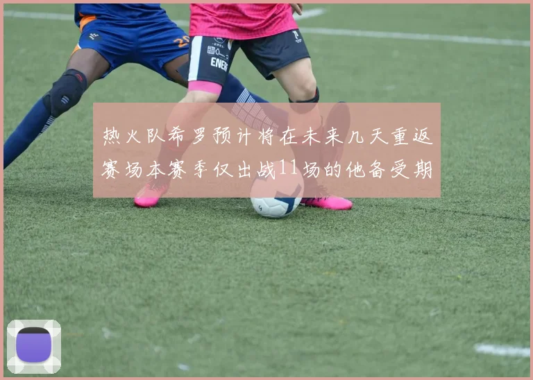 热火队希罗预计将在未来几天重返赛场本赛季仅出战11场的他备受期待