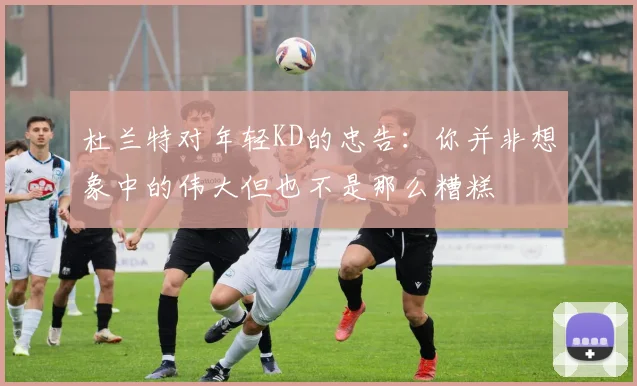 杜兰特对年轻KD的忠告：你并非想象中的伟大但也不是那么糟糕