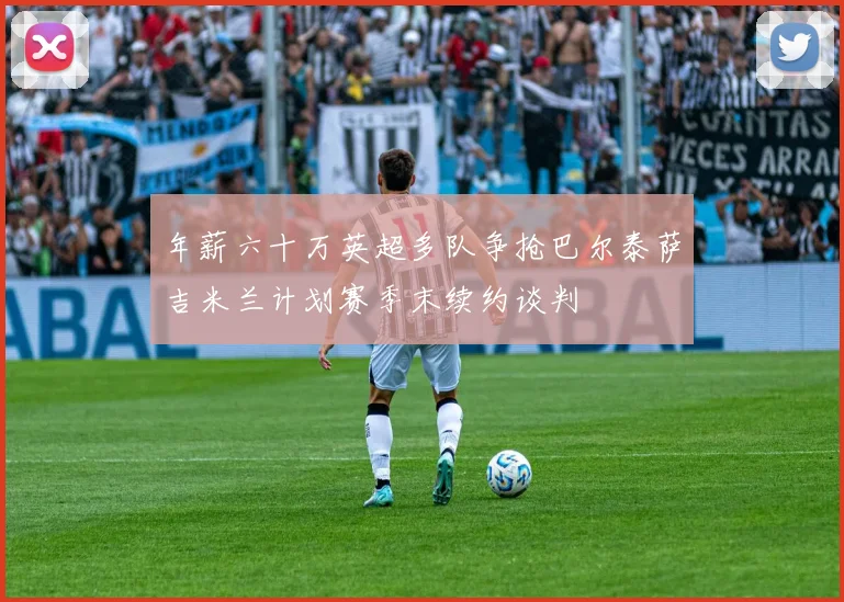 年薪六十万英超多队争抢巴尔泰萨吉米兰计划赛季末续约谈判