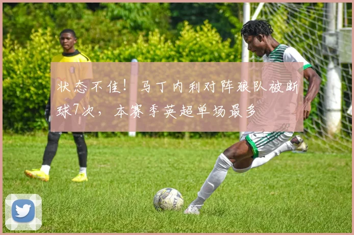 状态不佳！马丁内利对阵狼队被断球7次，本赛季英超单场最多