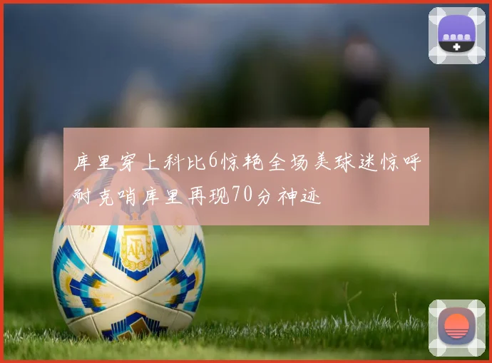 库里穿上科比6惊艳全场美球迷惊呼耐克哨库里再现70分神迹