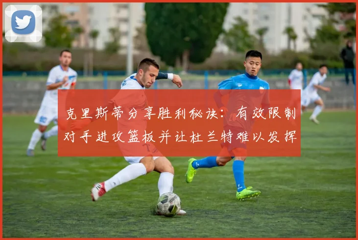 克里斯蒂分享胜利秘诀：有效限制对手进攻篮板并让杜兰特难以发挥
