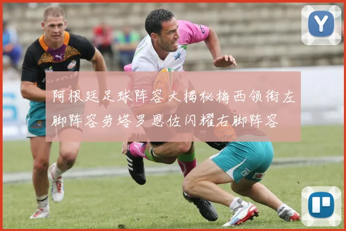 阿根廷足球阵容大揭秘梅西领衔左脚阵容劳塔罗恩佐闪耀右脚阵容