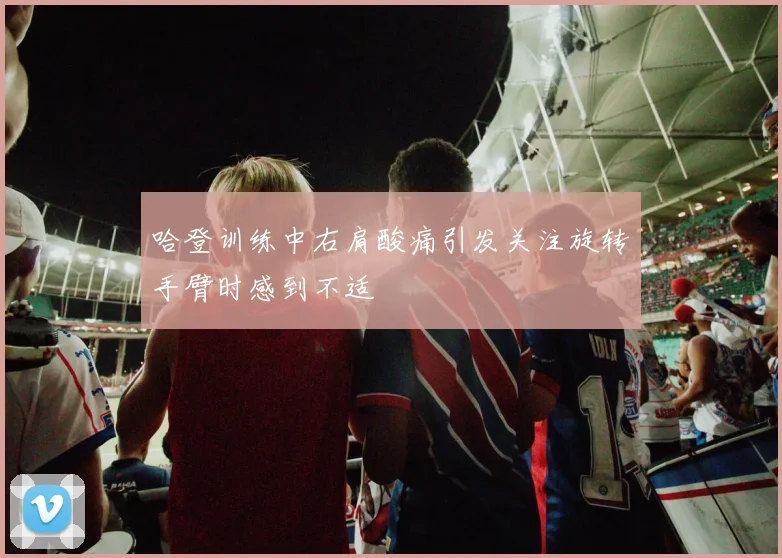 哈登训练中右肩酸痛引发关注旋转手臂时感到不适