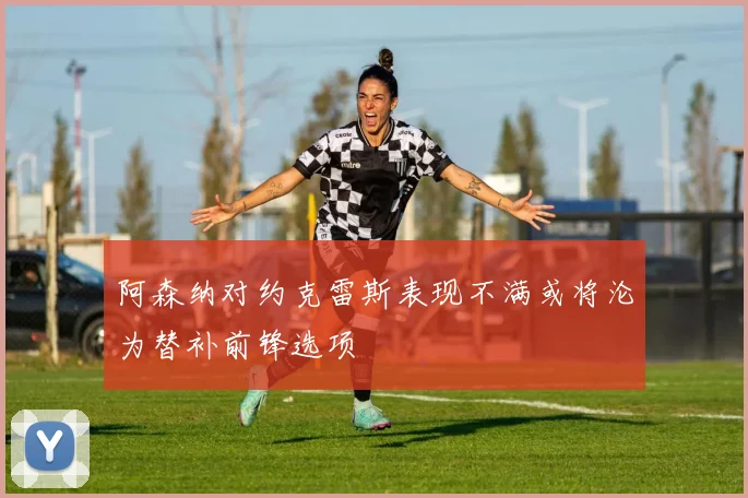 阿森纳对约克雷斯表现不满或将沦为替补前锋选项